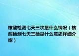 核酸检测七天三次是什么情况（核酸检测七天三检是什么意思详细介绍）