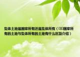 集体土地是国家所有还是集体所有（﻿﻿国家所有的土地与集体所有的土地有什么区别介绍）