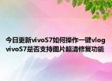 今日更新vivoS7如何操作一键vlogvivoS7是否支持图片超清修复功能