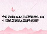 今日更新ios14.4正式版好用么ios14.4正式版更新之后新功能测评