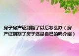 房子房产证到期了以后怎么办（房产证到期了房子还是自己的吗介绍）