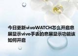 今日更新vivoWATCH怎么开启息屏显示vivo手表的息屏显示功能该如何开启