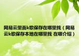 网易云里面k歌保存在哪里找（网易云k歌保存本地在哪里找 在哪介绍）