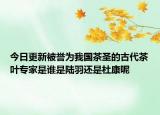 今日更新被誉为我国茶圣的古代茶叶专家是谁是陆羽还是杜康呢