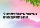 今日更新华为nove3与nove3e有啥区别买哪款手机好