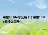 荣耀10 lite怎么装卡（荣耀10lite是什么型号）