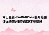 今日更新vivoX60Pro+的开箱测评详情感兴趣的朋友不要错过