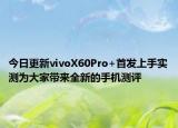 今日更新vivoX60Pro+首发上手实测为大家带来全新的手机测评