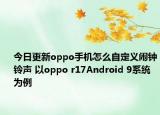 今日更新oppo手机怎么自定义闹钟铃声 以oppo r17Android 9系统为例