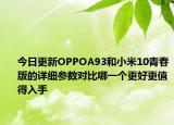 今日更新OPPOA93和小米10青春版的详细参数对比哪一个更好更值得入手