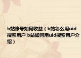 b站账号如何收益（b站怎么用uid搜索用户 b站如何用uid搜索用户介绍）