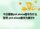 今日更新pot alooa是华为什么型号 pot alooa是华为麦芒8