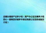 店铺办理房产证多少钱（房产办公证需要多少钱担心一房两卖识破多本假证购房公证自愿成刚需介绍）