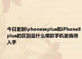 今日更新iphoneseplus和iPhone8plus的区别是什么哪款手机更值得入手