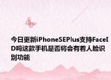 今日更新iPhoneSEPlus支持FaceID吗这款手机是否将会有着人脸识别功能