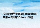 今日更新苹果se2有3dtouch吗苹果se2没有3D touch功能