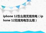 iphone 12怎么用无线充电（iphone 12无线充电怎么用）