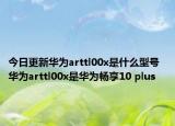 今日更新华为arttl00x是什么型号  华为arttl00x是华为畅享10 plus