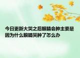 今日更新大哭之后眼睛会肿主要是因为什么眼睛哭肿了怎么办