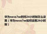 华为nova7se时间24小时制怎么设置（华为nova7se如何设置24小时制）