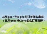 三星gear fit2 pro可以关闭心率吗（三星gear fit2pro怎么打开蓝牙）