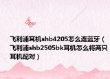 飞利浦耳机shb4205怎么连蓝牙（飞利浦shb2505bk耳机怎么将两只耳机配对）