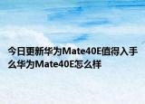 今日更新华为Mate40E值得入手么华为Mate40E怎么样