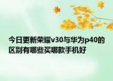 今日更新荣耀v30与华为p40的区别有哪些买哪款手机好