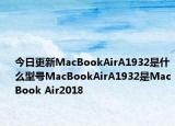 今日更新MacBookAirA1932是什么型号MacBookAirA1932是MacBook Air2018