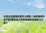 车库车位使用权是怎么算的（如何查询车位产权?停车位产权和使用权如何区分介绍）