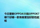 今日更新OPPOA55和OPPOK7哪个好哪一款有着更加好的性能呢