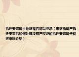 拆迁安置房土地证是否可以继承（未继承房产拆迁安置后如何处理没有产权证的拆迁安置房子能继承吗介绍）