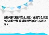 直播间的粉丝牌怎么设置（主播怎么设置自己的粉丝牌 直播间粉丝牌怎么设置介绍）