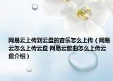 网易云上传到云盘的音乐怎么上传（网易云怎么上传云盘 网易云歌曲怎么上传云盘介绍）