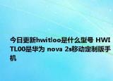今日更新hwitloo是什么型号 HWITL00是华为 nova 2s移动定制版手机