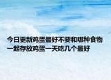 今日更新鸡蛋最好不要和哪种食物一起存放鸡蛋一天吃几个最好