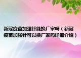 新冠疫苗加强针能换厂家吗（新冠疫苗加强针可以换厂家吗详细介绍）