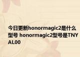 今日更新honormagic2是什么型号 honormagic2型号是TNYAL00