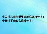 小天才儿童电话手表怎么连接wifi（小天才手表怎么连接wifi）