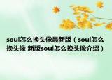 soul怎么换头像最新版（soul怎么换头像 新版soul怎么换头像介绍）