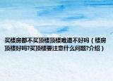 买楼房都不买顶楼顶楼难道不好吗（楼房顶楼好吗?买顶楼要注意什么问题?介绍）