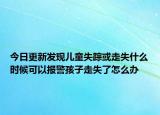 今日更新发现儿童失踪或走失什么时候可以报警孩子走失了怎么办