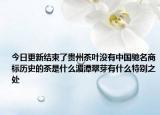 今日更新结束了贵州茶叶没有中国驰名商标历史的茶是什么湄潭翠芽有什么特别之处