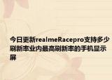 今日更新realmeRacepro支持多少刷新率业内最高刷新率的手机显示屏