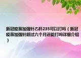 新冠疫苗加强针乙肝235可以打吗（新冠疫苗加强针超过六个月还能打吗详细介绍）