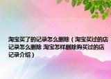 淘宝买了的记录怎么删除（淘宝买过的店记录怎么删除 淘宝怎样删除购买过的店记录介绍）