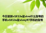今日更新v1813a是vivo什么型号的手机v1813a是vivoy97手机的型号