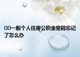 ﻿﻿一般个人住房公积金密码忘记了怎么办