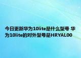 今日更新华为10lite是什么型号 华为10lite的对外型号是HRYAL00