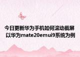 今日更新华为手机如何滚动截屏  以华为mate20emui9系统为例